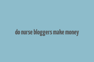 do nurse bloggers make money