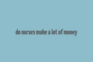 do nurses make a lot of money