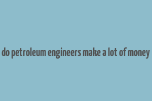 do petroleum engineers make a lot of money