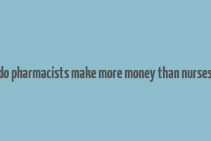 do pharmacists make more money than nurses