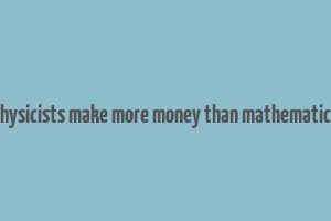 do physicists make more money than mathematicians