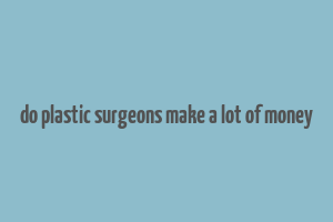 do plastic surgeons make a lot of money