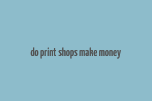 do print shops make money