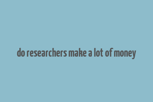 do researchers make a lot of money