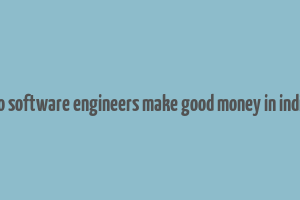 do software engineers make good money in india