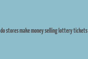 do stores make money selling lottery tickets