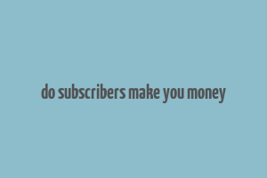 do subscribers make you money