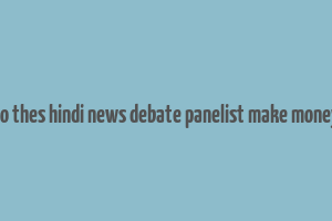 do thes hindi news debate panelist make money