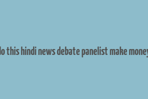 do this hindi news debate panelist make money