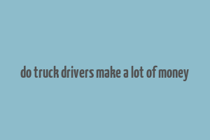 do truck drivers make a lot of money