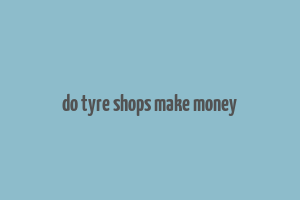 do tyre shops make money