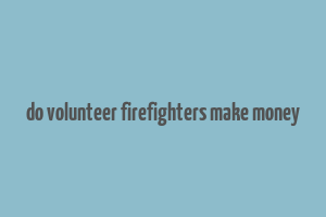 do volunteer firefighters make money