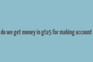 do we get money in gta5 for making account