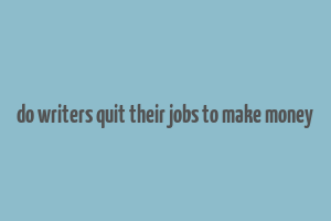 do writers quit their jobs to make money