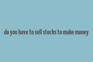 do you have to sell stocks to make money