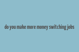 do you make more money switching jobs