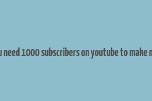 do you need 1000 subscribers on youtube to make money