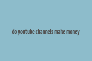 do youtube channels make money