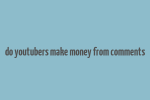 do youtubers make money from comments