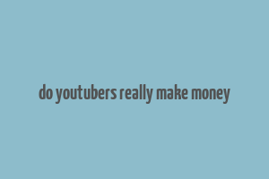 do youtubers really make money