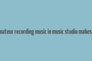 does amateur recording music in music studio makes money