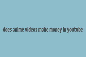 does anime videos make money in youtube