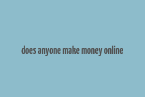 does anyone make money online