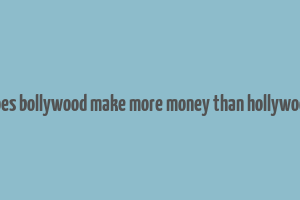 does bollywood make more money than hollywood