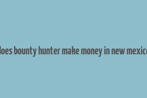 does bounty hunter make money in new mexico