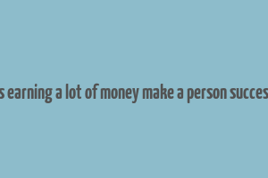 does earning a lot of money make a person successful