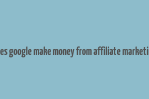 does google make money from affiliate marketing