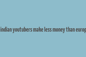 does indian youtubers make less money than europeans