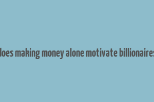 does making money alone motivate billionaires