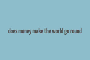 does money make the world go round