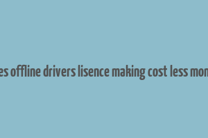 does offline drivers lisence making cost less money