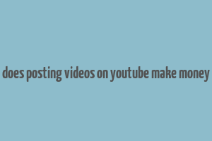 does posting videos on youtube make money