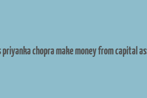 does priyanka chopra make money from capital assets