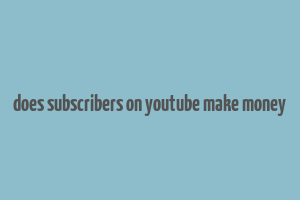 does subscribers on youtube make money