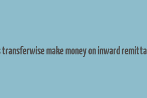 does transferwise make money on inward remittances