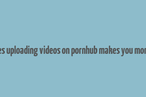 does uploading videos on pornhub makes you money