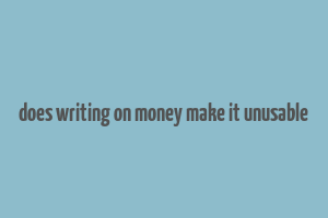 does writing on money make it unusable