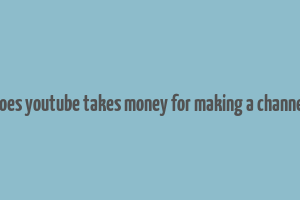 does youtube takes money for making a channel