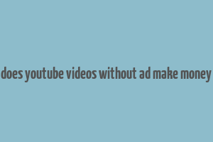 does youtube videos without ad make money