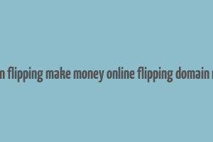 domain flipping make money online flipping domain names