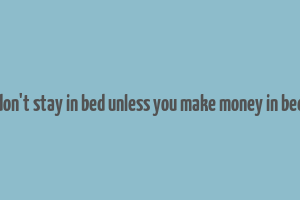 don't stay in bed unless you make money in bed