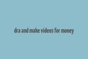 dra and make videos for money