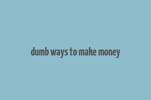 dumb ways to make money