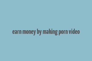 earn money by making porn video