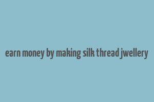 earn money by making silk thread jwellery