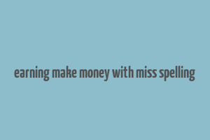 earning make money with miss spelling